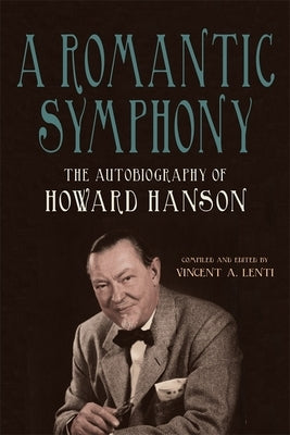 A Romantic Symphony: The Autobiography of Howard Hanson by Lenti, Vincent A.