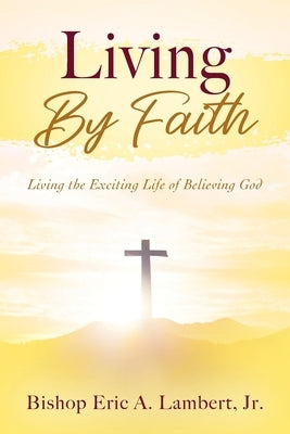 Living By Faith: Living the Exciting Life of Believing God by Lambert, Bishop Eric a., Jr.