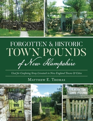 Forgotten & Historic Town Pounds of New Hampshire: Used for Confining Stray Livestock in New England Towns & Cities by Thomas, Matthew E.