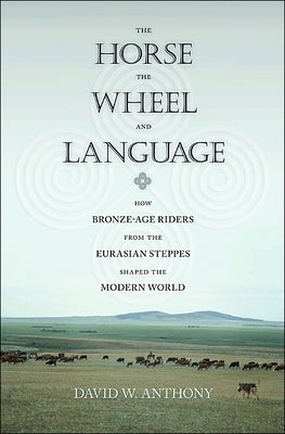 The Horse, the Wheel, and Language: How Bronze-Age Riders from the Eurasian Steppes Shaped the Modern World by Anthony, David W.