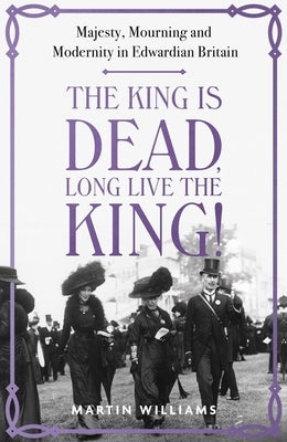 The King Is Dead, Long Live the King!: Majesty, Mourning and Modernity in Edwardian Britain by Williams, Martin