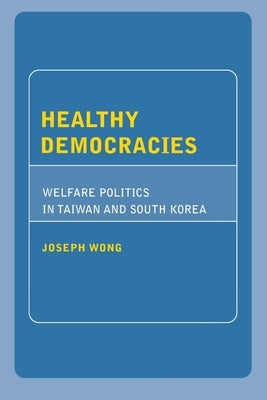 Healthy Democracies: Welfare Politics in Taiwan and South Korea by Wong, Joseph