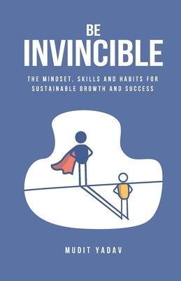 Be Invincible: The mindset, skills and habits for sustainable growth and success by Yadav, Mudit
