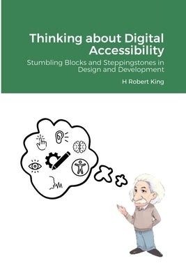 Thinking about Digital Accessibility: Stumbling Blocks and Steppingstones in Design and Development by King, H. Robert