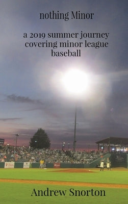 nothing Minor: a 2019 summer journey covering minor league baseball by Snorton, Andrew