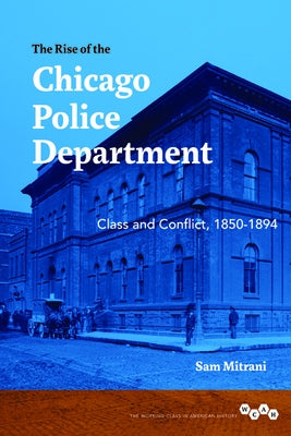 The Rise of the Chicago Police Department: Class and Conflict, 1850-1894 by Mitrani, Sam