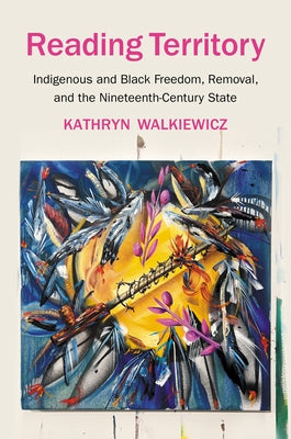 Reading Territory: Indigenous and Black Freedom, Removal, and the Nineteenth-Century State by Walkiewicz, Kathryn