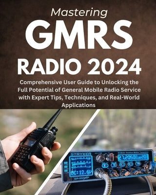 Mastering GMRS Radio: Comprehensive User Guide to Unlocking the Full Potential of General Mobile Radio Service with Expert Tips, Techniques, by Weston, Elior