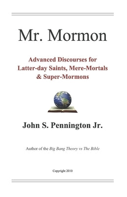 Mr. Mormon: Advanced Discourses for Latter-day Saints, Mere-Mortals & Super-Mormons by Pennington, John S., Jr.
