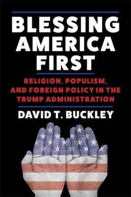 Blessing America First: Religion, Populism, and Foreign Policy in the Trump Administration by Buckley, David T.