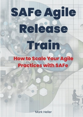 SAFe Agile Release Train: How to Scale Your Agile Practices with SAFe by Heller, Mark