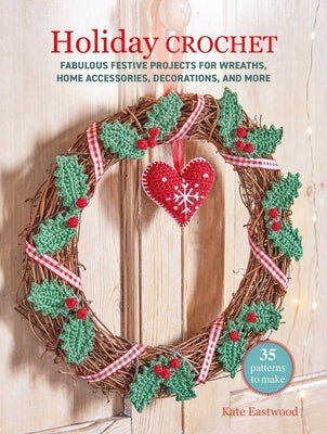 Holiday Crochet: 35 Patterns to Make: Fabulous Festive Projects for Wreaths, Home Accessories, Decorations, and More by Eastwood, Kate