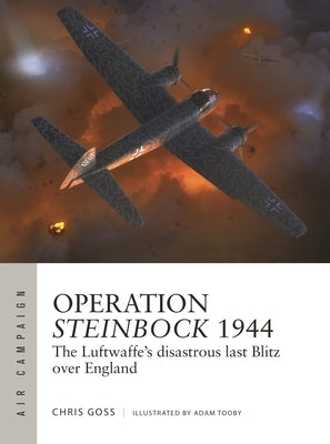 Operation Steinbock 1944: The Luftwaffe's Disastrous Last Blitz Over England by Goss, Chris