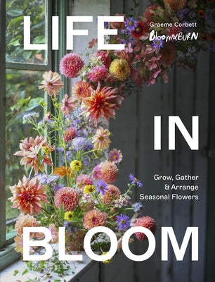 Life in Bloom: Grow, Gather & Arrange Seasonal Flowers by Corbett, Graeme