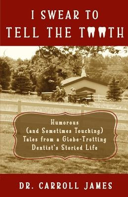 I Swear to Tell the Tooth: Humorous (and Sometimes Touching) Tales from a Globe-Trotting Dentist's Storied Life by James, Carroll