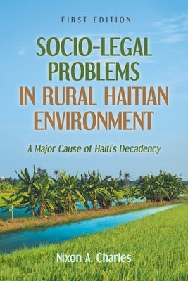 Socio-Legal Problems in Rural Haitian Environment: A Major Cause of Haiti's Decadency by Charles, Nixon A.