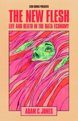 The New Flesh: Life and Death in the Data Economy by Jones, Adam C.