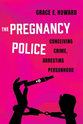 The Pregnancy Police: Conceiving Crime, Arresting Personhood Volume 10 by Howard, Grace E.