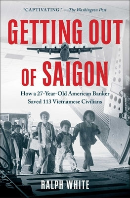 Getting Out of Saigon: How a 27-Year-Old Banker Saved 113 Vietnamese Civilians by White, Ralph