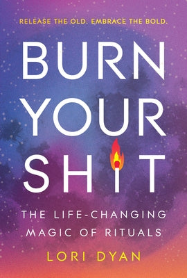 Burn Your Sh*t: The Life-Changing Magic of Rituals by Dyan, Lori