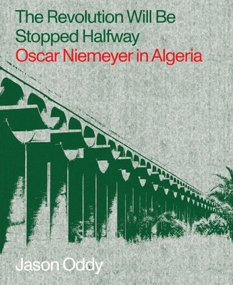 The Revolution Will Be Stopped Halfway: Oscar Niemeyer in Algeria by Oddy, Jason