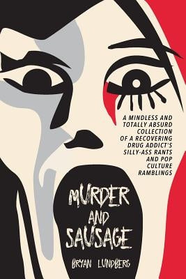 Murder and Sausage: A Mindless and Totally Absurd Collection of a Recovering Drug Addict's Silly-Ass Rants and Pop Culture Ramblings by Lundberg, Bryan