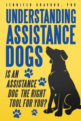 Understanding Assistance Dogs: Is an Assistance Dog the Right Tool for You? by Gravrok, Jennifer