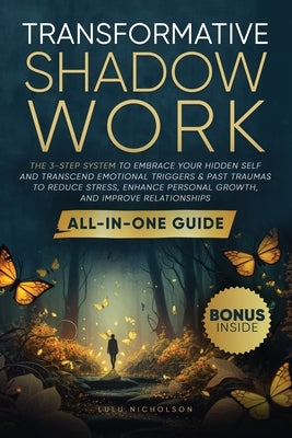 Transformative Shadow Work: All-in-One Guide - The 3-Step System to Embrace Your Hidden Self and Transcend Emotional Triggers & Past Traumas to Reduce by Nicholson, Lulu