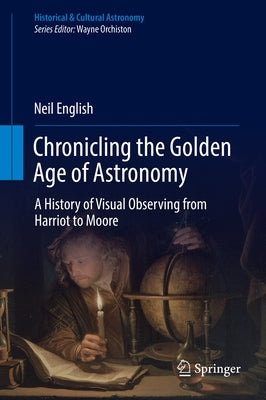 Chronicling the Golden Age of Astronomy: A History of Visual Observing from Harriot to Moore by English, Neil