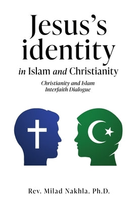 Jesus's identity in Islam and Christianity: Christianity and Islam Interfaith Dialogue by Nakhla, Milad