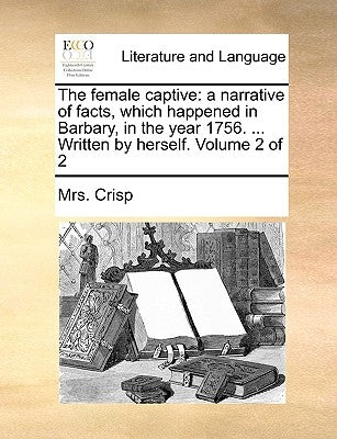The Female Captive: A Narrative of Facts, Which Happened in Barbary, in the Year 1756. ... Written by Herself. Volume 2 of 2 by Crisp, Mrs