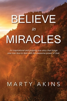 Believe in Miracles: An inspirational and gripping true story that brings one man face to face with the awesome power of God. by Akins, Marty