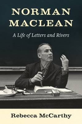 Norman MacLean: A Life of Letters and Rivers by McCarthy, Rebecca