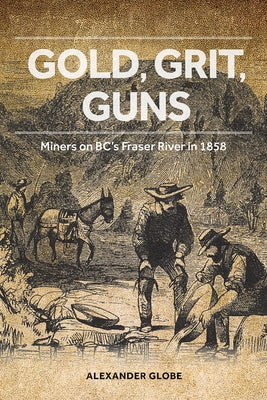 Gold, Grit, Guns: Miners on Bc's Fraser River in 1858 by Globe, Alexander