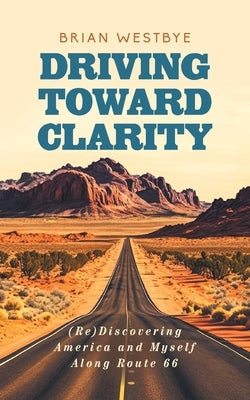 Driving Toward Clarity: (Re)Discovering America and Myself Along Route 66 by Westbye, Brian