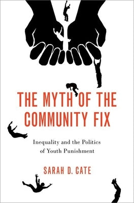 The Myth of the Community Fix: Inequality and the Politics of Youth Punishment by Cate, Sarah D.