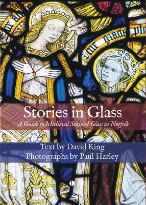 Stories in Glass: A Guide to Medieval Stained Glass in Norfolk by Harley, Paul