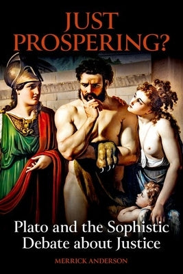 Just Prospering? Plato and the Sophistic Debate about Justice by Anderson, Merrick