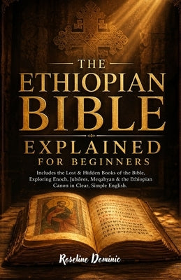 THE ETHIOPIAN BIBLE EXPLAINED For Beginners: Includes the Lost & Hidden Books of the Bible, Exploring Enoch, Jubilees, Meqabyan & the Ethiopian Canon by Dominic, Roseline