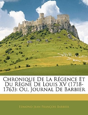 Chronique de La Rgence Et Du Rgne de Louis XV (1718-1763): Ou, Journal de Barbier by Barbier, Edmond Jean-Francois