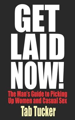 Get Laid Now! The Man's Guide to Picking Up Women and Casual Sex by Tucker, Tab
