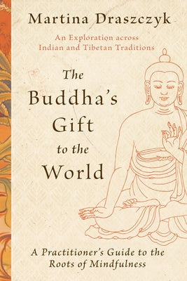 The Buddha's Gift to the World: A Practitioner's Guide to the Roots of Mindfulness by Draszczyk, Martina