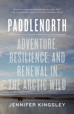 Paddlenorth: Adventure, Resilience, and Renewal in the Arctic Wild by Kingsley, Jennifer