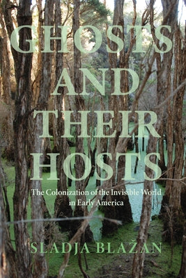 Ghosts and Their Hosts: The Colonization of the Invisible World in Early America by Blazan, Sladja