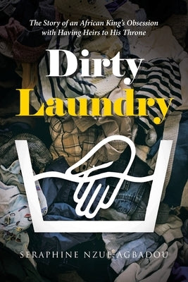 Dirty Laundry: The Story of an African King's Obsession with Having Heirs to His Throne by Nzue-Agbadou, Seraphine