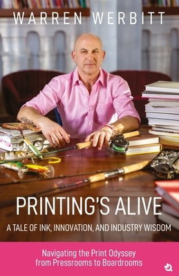 Printing's Alive- A Tale of Ink, Innovation, and Industry Wisdom by Werbitt, Warren