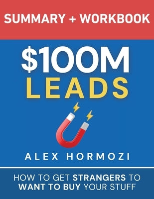 $100M Leads Summary & Workbook: How to Get Strangers To Want To Buy Your Stuff by Hormozi, Alex