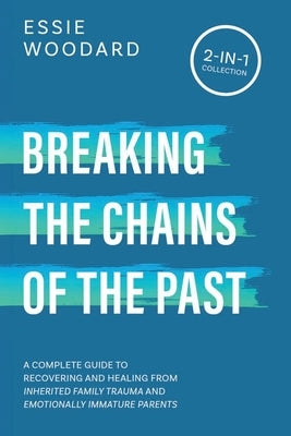 Breaking the Chains of the Past: A Complete Guide to Recovering and Healing from Inherited Family Trauma and Emotionally Immature Parents (2-in-1 Coll by Woodard, Essie