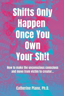 Shifts Only Happen Once You Own Your Sh!t: How to make the unconscious conscious and move from victim to creator... by Plano, Catherine