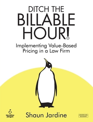 Ditch The Billable Hour! Implementing Value-Based Pricing in a Law Firm by Jardine, Shaun